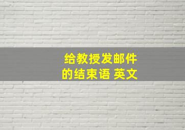 给教授发邮件的结束语 英文